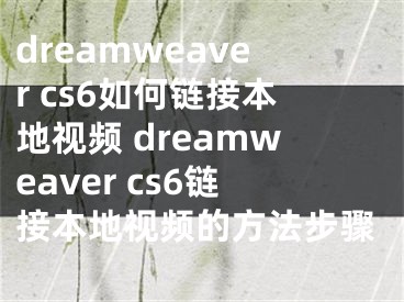 dreamweaver cs6如何链接本地视频 dreamweaver cs6链接本地视频的方法步骤