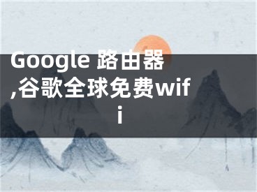 Google 路由器,谷歌全球免费wifi