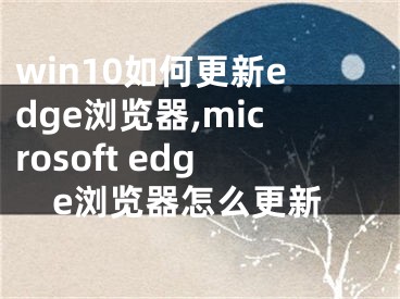 win10如何更新edge浏览器,microsoft edge浏览器怎么更新