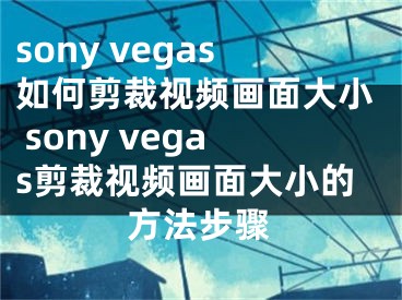 sony vegas如何剪裁视频画面大小 sony vegas剪裁视频画面大小的方法步骤