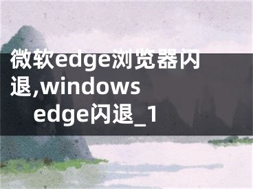 微软edge浏览器闪退,windows edge闪退_1