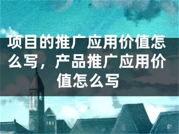 项目的推广应用价值怎么写，产品推广应用价值怎么写