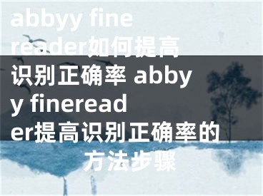 abbyy finereader如何提高识别正确率 abbyy finereader提高识别正确率的方法步骤