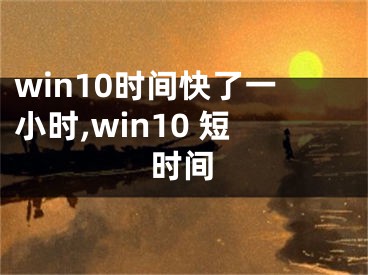 win10时间快了一小时,win10 短时间