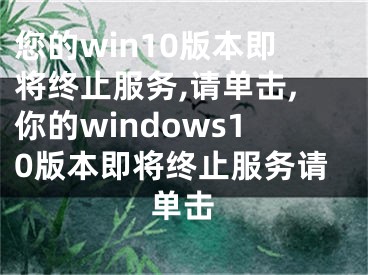 您的win10版本即将终止服务,请单击,你的windows10版本即将终止服务请单击