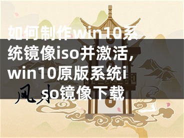 如何制作win10系统镜像iso并激活,win10原版系统iso镜像下载