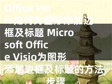 Microsoft Office Visio如何为图形添加边框及标题 Microsoft Office Visio为图形添加边框及标题的方法步骤