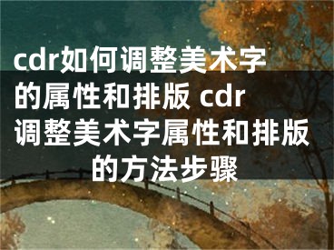 cdr如何调整美术字的属性和排版 cdr调整美术字属性和排版的方法步骤