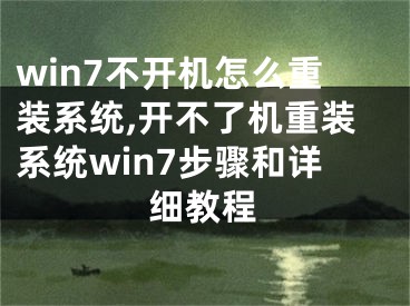 win7不开机怎么重装系统,开不了机重装系统win7步骤和详细教程