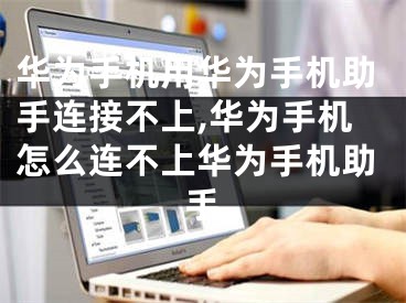 华为手机用华为手机助手连接不上,华为手机怎么连不上华为手机助手