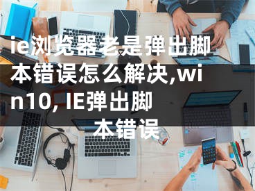 ie浏览器老是弹出脚本错误怎么解决,win10, IE弹出脚本错误