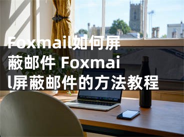 Foxmail如何屏蔽邮件 Foxmail屏蔽邮件的方法教程