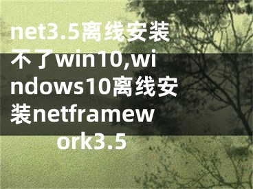 net3.5离线安装不了win10,windows10离线安装netframework3.5