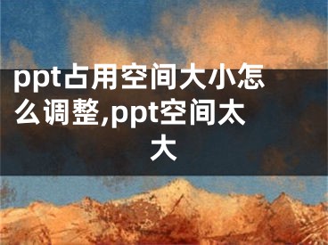 ppt占用空间大小怎么调整,ppt空间太大