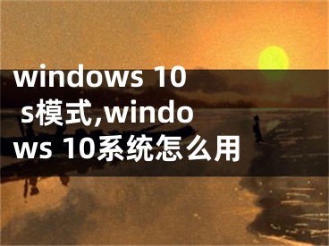 windows 10 s模式,windows 10系统怎么用