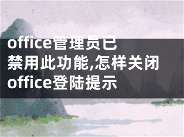 office管理员已禁用此功能,怎样关闭office登陆提示