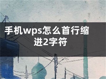 手机wps怎么首行缩进2字符