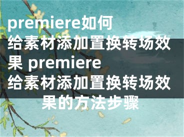 premiere如何给素材添加置换转场效果 premiere给素材添加置换转场效果的方法步骤