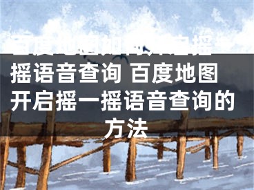 百度地图如何开启摇一摇语音查询 百度地图开启摇一摇语音查询的方法