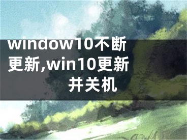 window10不断更新,win10更新并关机
