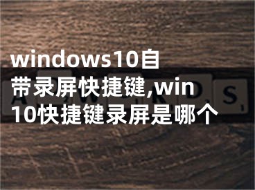 windows10自带录屏快捷键,win10快捷键录屏是哪个