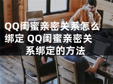 QQ闺蜜亲密关系怎么绑定 QQ闺蜜亲密关系绑定的方法