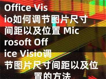 Microsoft Office Visio如何调节图片尺寸间距以及位置 Microsoft Office Visio调节图片尺寸间距以及位置的方法