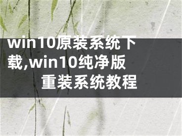 win10原装系统下载,win10纯净版重装系统教程