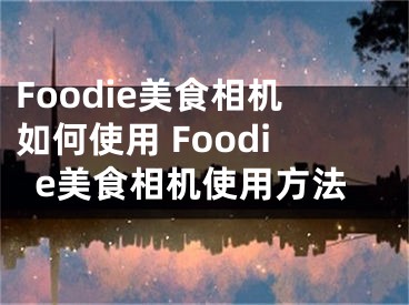 Foodie美食相机如何使用 Foodie美食相机使用方法