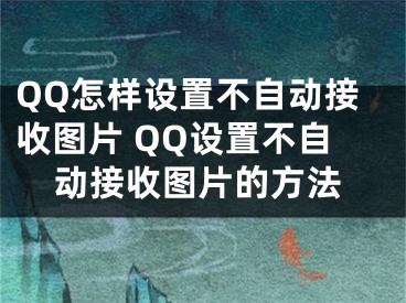 QQ怎样设置不自动接收图片 QQ设置不自动接收图片的方法