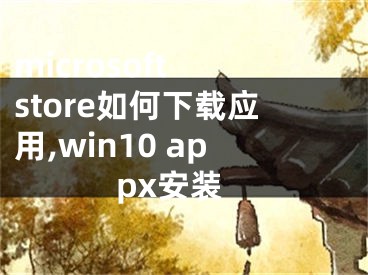 microsoft store如何下载应用,win10 appx安装