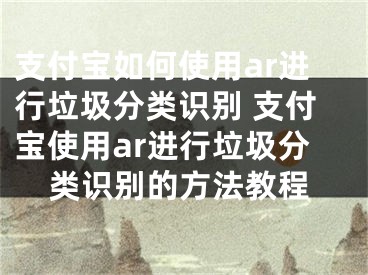 支付宝如何使用ar进行垃圾分类识别 支付宝使用ar进行垃圾分类识别的方法教程