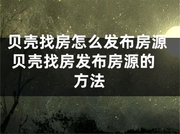 贝壳找房怎么发布房源 贝壳找房发布房源的方法