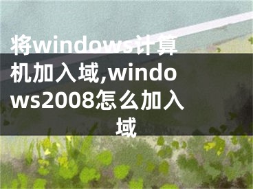 将windows计算机加入域,windows2008怎么加入域