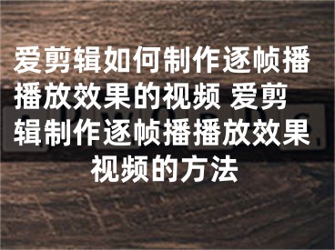 爱剪辑如何制作逐帧播播放效果的视频 爱剪辑制作逐帧播播放效果视频的方法