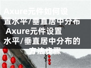 Axure元件如何设置水平/垂直居中分布 Axure元件设置水平/垂直居中分布的方法步骤