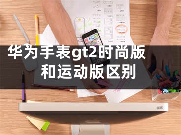 华为手表gt2时尚版和运动版区别