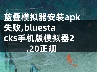 蓝叠模拟器安装apk失败,bluestacks手机版模拟器2.20正规