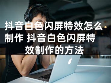 抖音白色闪屏特效怎么制作 抖音白色闪屏特效制作的方法