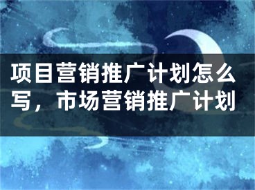 项目营销推广计划怎么写，市场营销推广计划