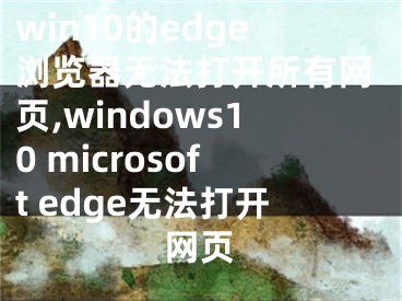 win10的edge浏览器无法打开所有网页,windows10 microsoft edge无法打开网页