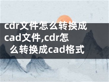 cdr文件怎么转换成cad文件,cdr怎么转换成cad格式