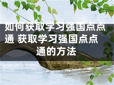 如何获取学习强国点点通 获取学习强国点点通的方法