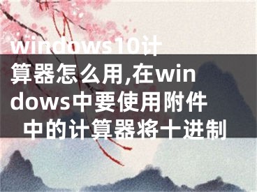 windows10计算器怎么用,在windows中要使用附件中的计算器将十进制