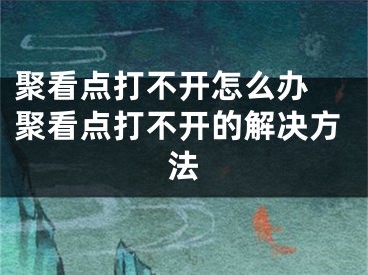 聚看点打不开怎么办 聚看点打不开的解决方法