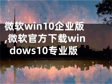 微软win10企业版,微软官方下载windows10专业版