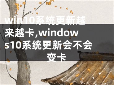 win10系统更新越来越卡,windows10系统更新会不会变卡