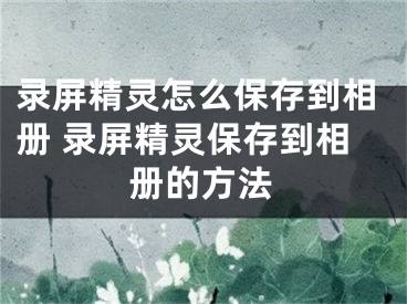 录屏精灵怎么保存到相册 录屏精灵保存到相册的方法 