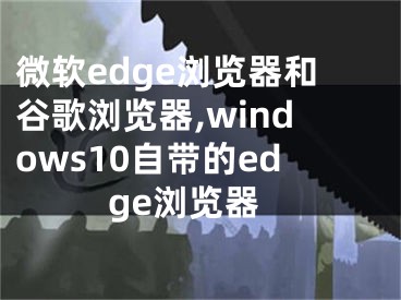 微软edge浏览器和谷歌浏览器,windows10自带的edge浏览器