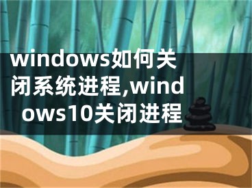 windows如何关闭系统进程,windows10关闭进程